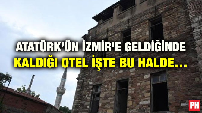 ATATÜRK’ÜN İZMİR’E GELDİĞİNDE KALDIĞI OTEL İŞTE BU HALDE…