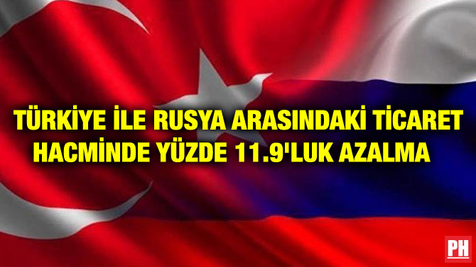 TÜRKİYE İLE RUSYA ARASINDAKİ TİCARET HACMİNDE YÜZDE 11.9’LUK AZALMA