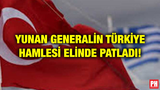 YUNAN GENERALİN TÜRKİYE HAMLESİ ELİNDE PATLADI!