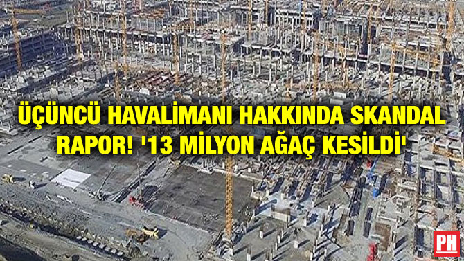 ÜÇÜNCÜ HAVALİMANI HAKKINDA SKANDAL RAPOR! ’13 MİLYON AĞAÇ KESİLDİ’