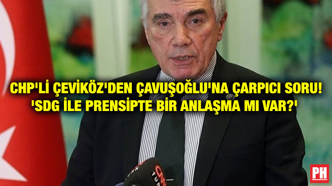 CHP’Lİ ÇEVİKÖZ’DEN ÇAVUŞOĞLU’NA ÇARPICI SORU! ‘SDG İLE PRENSİPTE BİR ANLAŞMA MI VAR?’