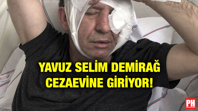 YAVUZ SELİM DEMİRAĞ CEZAEVİNE GİRİYOR!