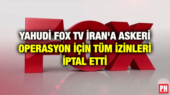 YAHUDİ FOX TV İRAN’A ASKERİ OPERASYON İÇİN TÜM İZİNLERİ İPTAL ETTİ