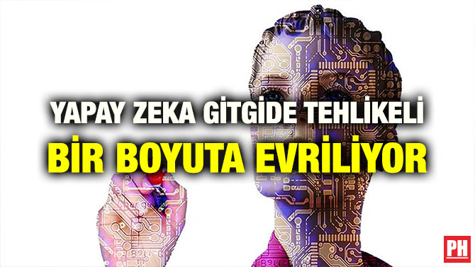YAPAY ZEKA GİTGİDE TEHLİKELİ BİR BOYUTA EVRİLİYOR