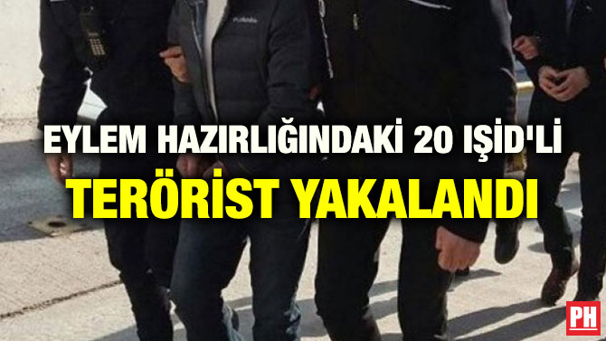 EYLEM HAZIRLIĞINDAKİ 20 IŞİD’Lİ TERÖRİST YAKALANDI