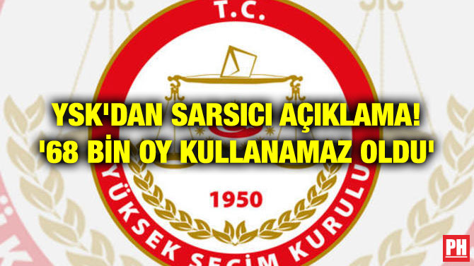 YSK’DAN SARSICI AÇIKLAMA! ’68 BİN OY KULLANAMAZ OLDU’