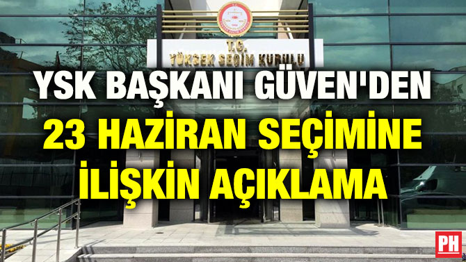 YSK BAŞKANI GÜVEN’DEN 23 HAZİRAN SEÇİMİNE İLİŞKİN AÇIKLAMA