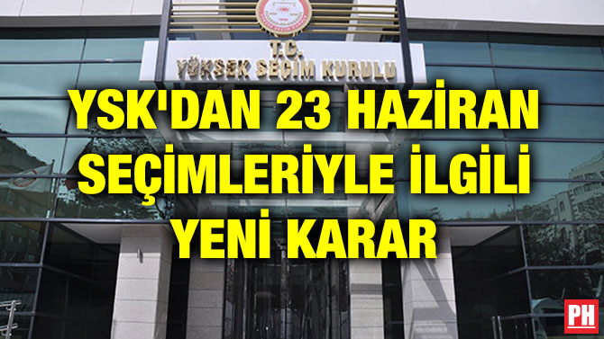 YSK’DAN 23 HAZİRAN SEÇİMLERİYLE İLGİLİ YENİ KARAR