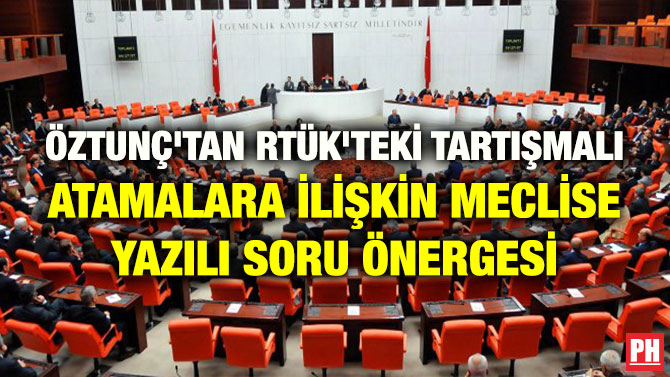 ÖZTUNÇ’TAN RTÜK’TEKİ TARTIŞMALI ATAMALARA İLİŞKİN MECLİSE YAZILI SORU ÖNERGESİ