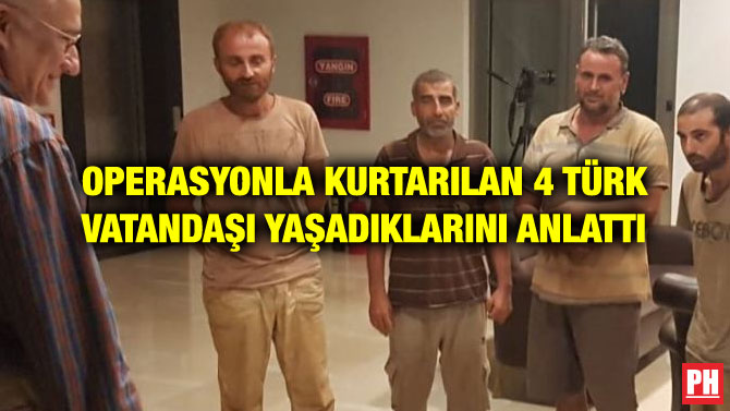 OPERASYONLA KURTARILAN 4 TÜRK VATANDAŞI YAŞADIKLARINI ANLATTI