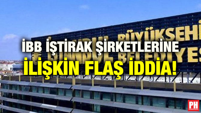İBB İŞTİRAK ŞİRKETLERİNE İLİŞKİN FLAŞ İDDİA!