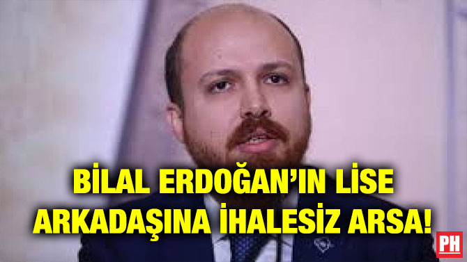 BİLAL ERDOĞAN’IN LİSE ARKADAŞINA İHALESİZ ARSA!