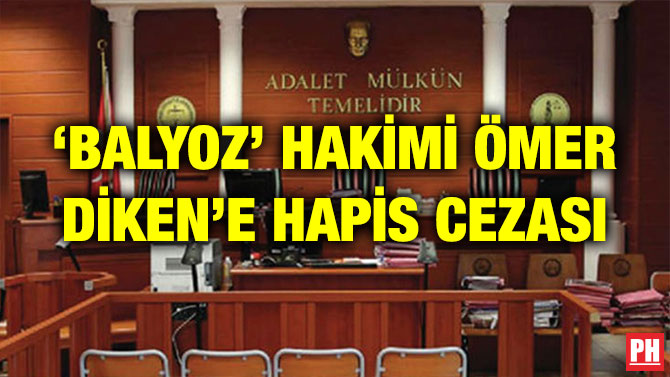 ‘BALYOZ’ HAKİMİ ÖMER DİKEN’E HAPİS CEZASI