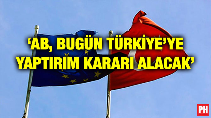‘AB, BUGÜN TÜRKİYE’YE YAPTIRIM KARARI ALACAK’