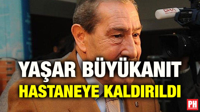 YAŞAR BÜYÜKANIT HASTANEYE KALDIRILDI