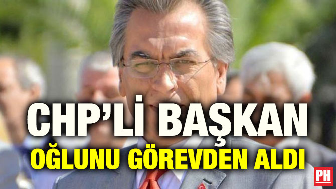 CHP’Lİ BAŞKAN OĞLUNU GÖREVDEN ALDI