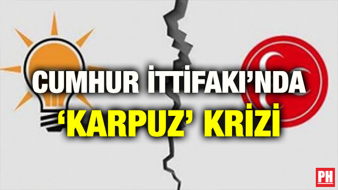 CUMHUR İTTİFAKI’NDA ‘KARPUZ’ KRİZİ