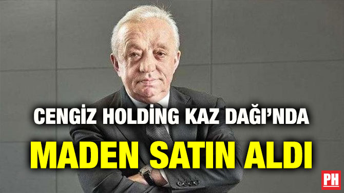 CENGİZ HOLDİNG KAZ DAĞI’NDA MADEN SATIN ALDI