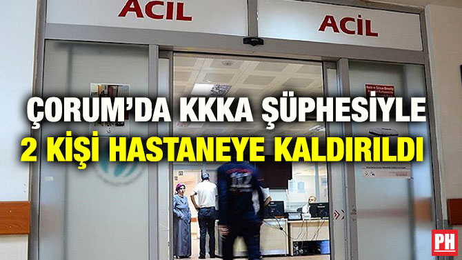 ÇORUM’DA KKKA ŞÜPHESİYLE 2 KİŞİ HASTANEYE KALDIRILDI
