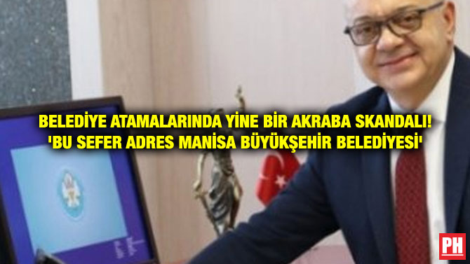 BELEDİYE ATAMALARINDA YİNE BİR AKRABA SKANDALI! ‘BU SEFER ADRES MANİSA BÜYÜKŞEHİR BELEDİYESİ’