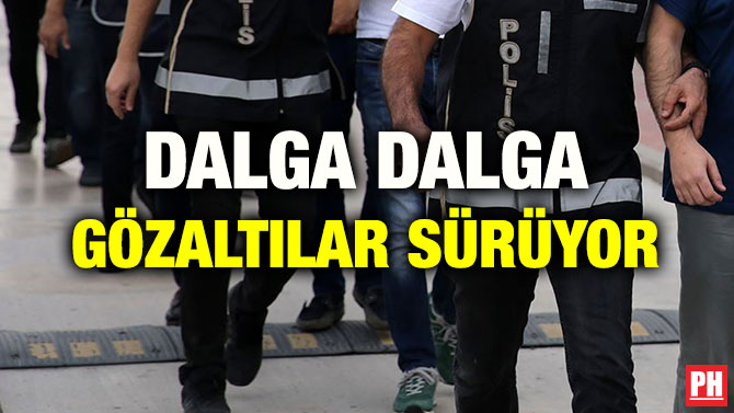 DALGA DALGA GÖZALTILAR SÜRÜYOR