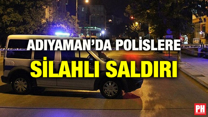 ADIYAMAN’DA POLİSLERE SİLAHLI SALDIRI