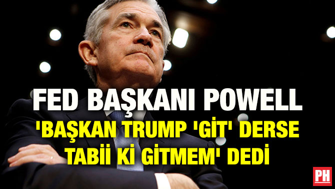 FED BAŞKANI POWELL ‘BAŞKAN TRUMP ‘GİT’ DERSE TABİİ Kİ GİTMEM’ DEDİ