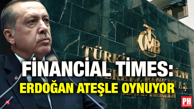 FİNANCİAL TİMES: ERDOĞAN ATEŞLE OYNUYOR