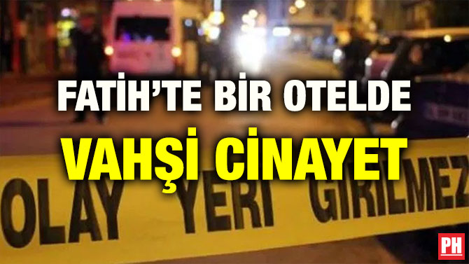 FATİH’TE BİR OTELDE VAHŞİ CİNAYET