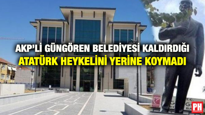 AKP’Lİ GÜNGÖREN BELEDİYESİ KALDIRDIĞI ATATÜRK HEYKELİNİ YERİNE KOYMADI