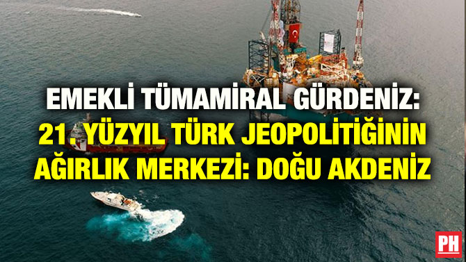 EMEKLİ TÜMAMİRAL GÜRDENİZ: 21. YÜZYIL TÜRK JEOPOLİTİĞİNİN AĞIRLIK MERKEZİ: DOĞU AKDENİZ
