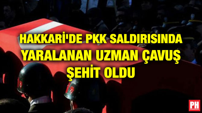 HAKKARİ’DE PKK SALDIRISINDA YARALANAN UZMAN ÇAVUŞ ŞEHİT OLDU