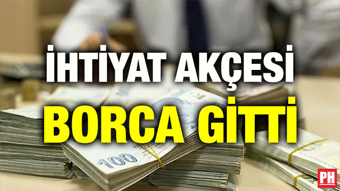 İHTİYAT AKÇESİ BORCA GİTTİ
