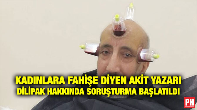 KADINLARA FAHİŞE DİYEN AKİT YAZARI DİLİPAK HAKKINDA SORUŞTURMA BAŞLATILDI