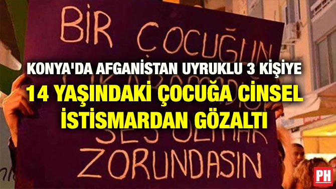 KONYA’DA AFGANİSTAN UYRUKLU 3 KİŞİYE 14 YAŞINDAKİ ÇOCUĞA CİNSEL İSTİSMARDAN GÖZALTI
