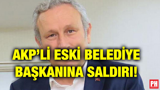 AKP’Lİ ESKİ BELEDİYE BAŞKANINA SALDIRI!