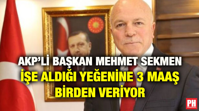 AKP’Lİ BAŞKAN MEHMET SEKMEN İŞE ALDIĞI YEĞENİNE 3 MAAŞ BİRDEN VERİYOR