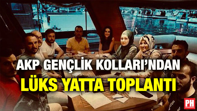 AKP GENÇLİK KOLLARI’NDAN LÜKS YATTA TOPLANTI
