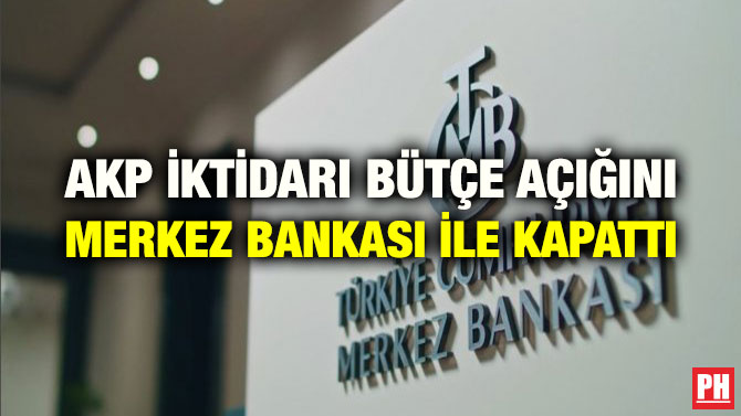 AKP İKTİDARI BÜTÇE AÇIĞINI MERKEZ BANKASI İLE KAPATTI