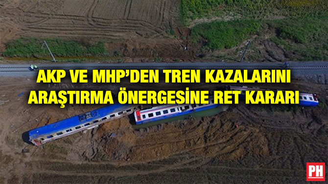 AKP VE MHP’DEN TREN KAZALARINI ARAŞTIRMA ÖNERGESİNE RET KARARI