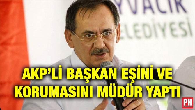AKP’Lİ BAŞKAN EŞİNİ VE KORUMASINI MÜDÜR YAPTI