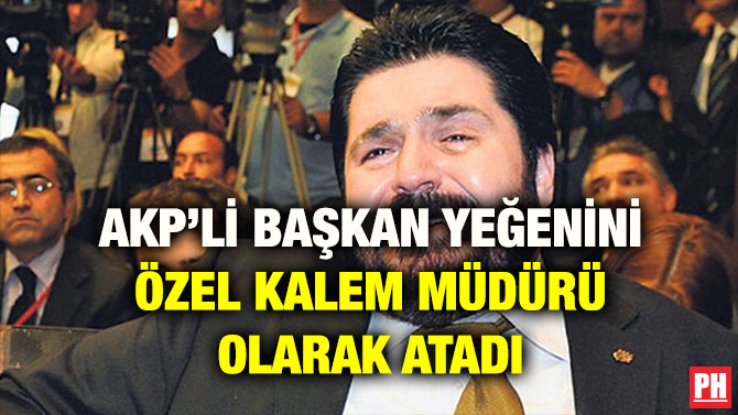 AKP’Lİ BAŞKAN YEĞENİNİ ÖZEL KALEM MÜDÜRÜ OLARAK ATADI