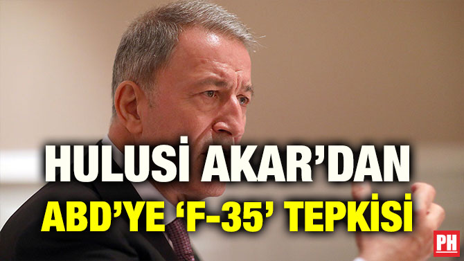 HULUSİ AKAR’DAN ABD’YE ‘F-35’ TEPKİSİ
