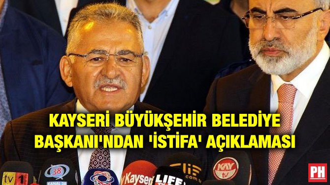 KAYSERİ BÜYÜKŞEHİR BELEDİYE BAŞKANI’NDAN ‘İSTİFA’ AÇIKLAMASI