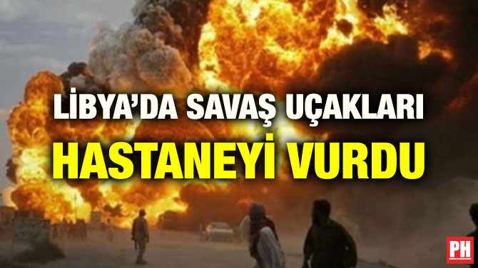 LİBYA’DA SAVAŞ UÇAKLARI HASTANEYİ VURDU