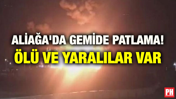 ALİAĞA’DA GEMİDE PATLAMA! ÖLÜ VE YARALILAR VAR