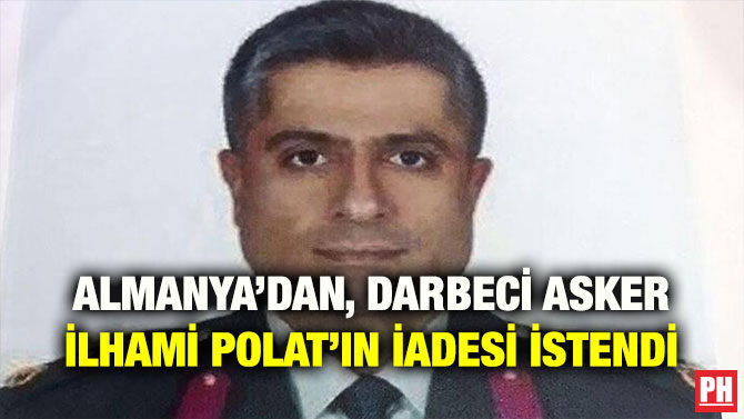 ALMANYA’DAN, DARBECİ ASKER İLHAMİ POLAT’IN İADESİ İSTENDİ