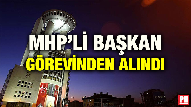 MHP’Lİ BAŞKAN GÖREVİNDEN ALINDI