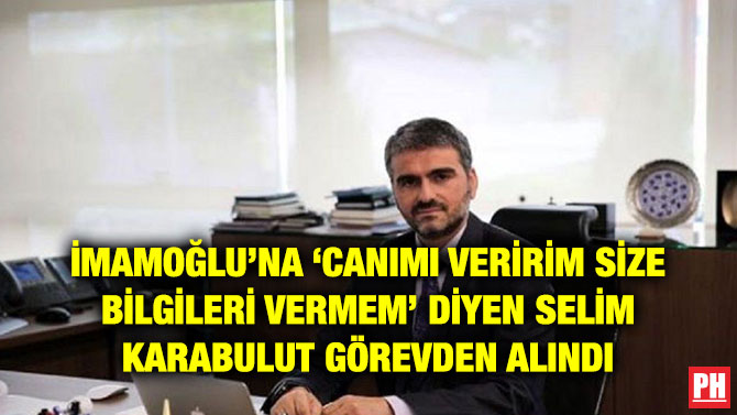 İMAMOĞLU’NA ‘CANIMI VERİRİM SİZE BİLGİLERİ VERMEM’ DİYEN SELİM KARABULUT GÖREVDEN ALINDI
