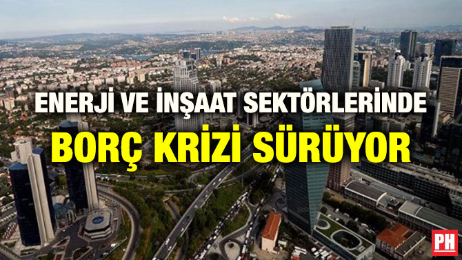 ENERJİ VE İNŞAAT SEKTÖRLERİNDE BORÇ KRİZİ SÜRÜYOR